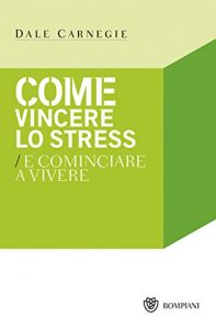 Dale Carnegie - Come vincere lo stress e ricominciare a vivere